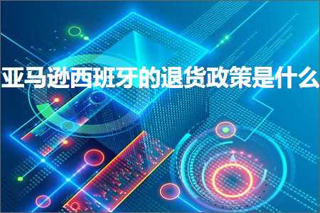 保健品网站推广 跨境电商知识:亚马逊西班牙的退货政策是什么